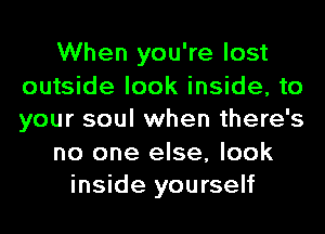When you're lost
outside look inside, to
your soul when there's

no one else, look
inside yourself