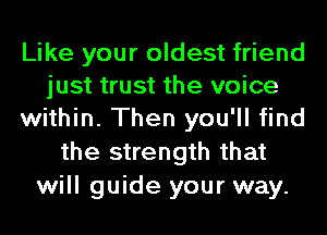 Like your oldest friend
just trust the voice
within. Then you'll find
the strength that
will guide your way.