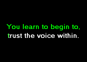 You learn to begin to,

trust the voice within.
