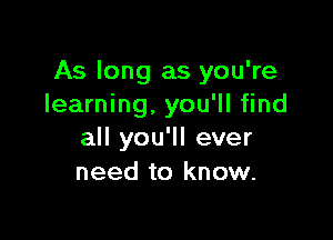 As long as you're
learning, you'll find

all you'll ever
need to know.
