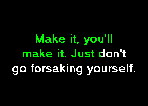 Make it, you'll

make it. Just don't
go forsaking yourself.