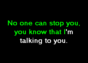 No one can stop you,

you know that I'm
talking to you.