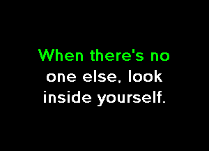 When there's no

one else, look
inside yourself.