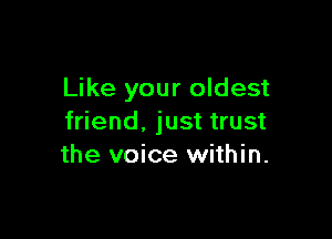 Like your oldest

friend. just trust
the voice within.