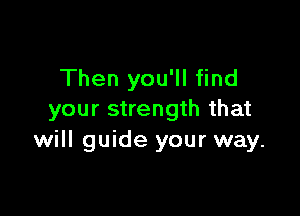 Then you'll find

your strength that
will guide your way.
