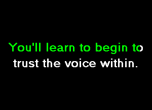 You'll learn to begin to

trust the voice within.