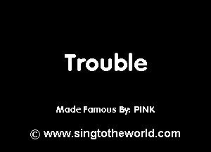 Trouble

Made Famous 8y. PINK

(Q www.singtotheworld.com