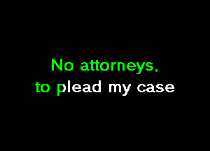 No attorneys,

to plead my case