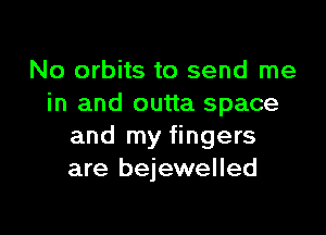 No orbits to send me
in and outta space

and my fingers
are bejewelled