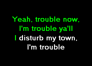 Yeah, trouble now,
I'm trouble ya'll

l disturb my town,
I'm trouble