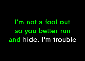 I'm not a fool out

so you better run
and hide, I'm trouble