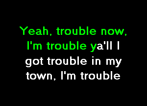 Yeah, trouble now,
I'm trouble ya'll I

got trouble in my
town, I'm trouble