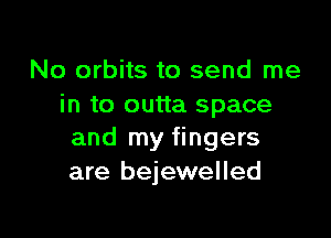 No orbits to send me
in to outta space

and my fingers
are bejewelled