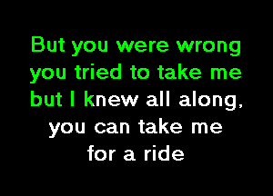 But you were wrong
you tried to take me

but I knew all along,
you can take me
for a ride