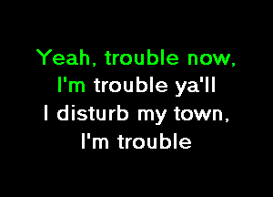 Yeah, trouble now,
I'm trouble ya'll

l disturb my town,
I'm trouble