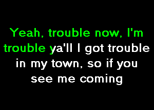 Yeah, trouble now, I'm
trouble ya'll I got trouble

in my town, so if you
see me coming
