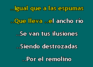 ..lgual que a las espumas
..Que lleva ..el ancho rio
..Se van tus ilusiones
..Siendo destrozadas

..Por el remolino