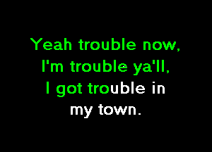 Yeah trouble now,
I'm trouble ya'll.

I got trouble in
my town.