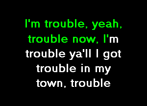 I'm trouble, yeah,
trouble now, I'm

trouble ya'll I got
trouble in my
town, trouble