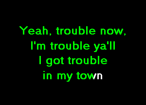 Yeah, trouble now,
I'm trouble ya'll

I got trouble
in my town