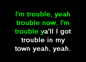 I'm trouble, yeah
trouble now, I'm

trouble ya'll I got
trouble in my
town yeah, yeah.