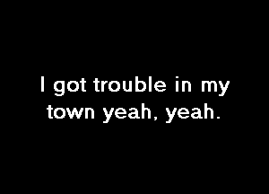 I got trouble in my

town yeah, yeah.