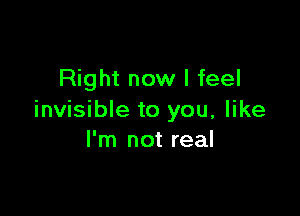 Right now I feel

invisible to you, like
I'm not real