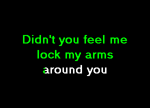 Didn't you feel me

lock my arms
around you