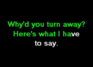 Why'd you turn away?

Here's what I have
to say.