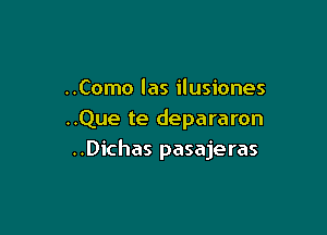 ..Como las ilusiones

..Que te depararon
..Dichas pasajeras