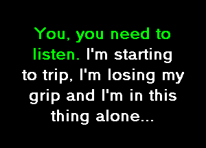 You, you need to
listen. I'm starting

to trip, I'm losing my
grip and I'm in this
thing alone...