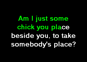 Am I just some
chick you place

beside you, to take
somebody's place?