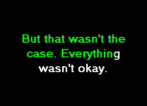 But that wasn't the

case. Everything
wasn't okay.