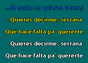 ..Quieres decirme, serrana
Que' hace falta pa' quererte
..Quieres decirme, serrana

Que' hace falta pa' quererte