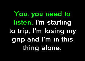 You, you need to
listen. I'm starting

to trip, I'm losing my
grip and I'm in this
thing alone.