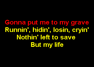 Gonna put me to my grave
Runnin', hidin', losin, cryin'

Nothin' left to save
But my life