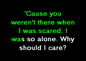 'Cause you
weren't there when

I was scared, I
was so alone. Why

should I care?