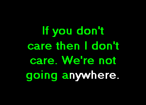 If you don't
care then I don't

care. We're not
going anywhere.