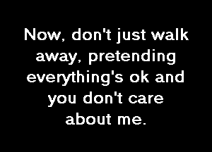 Now, don't just walk
away. pretending

everything's ok and
you don't care
about me.