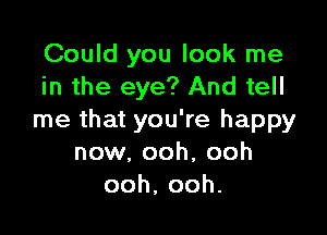 Could you look me
in the eye? And tell

me that you're happy
now. ooh, ooh
ooh,ooh.