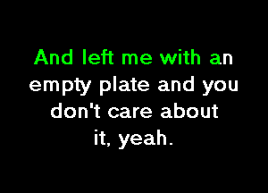 And left me with an
empty plate and you

don't care about
it. yeah.