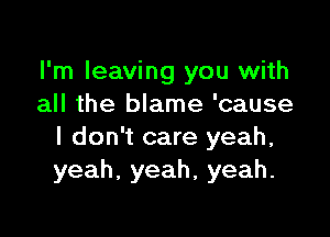 I'm leaving you with
all the blame 'cause

I don't care yeah,
yeah,yeah,yeah.