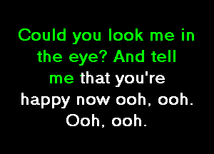 Could you look me in
the eye? And tell

me that you're

happy now ooh, ooh.
Ooh, ooh.