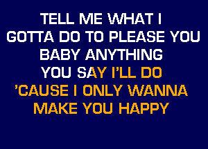 TELL ME WHAT I
GOTTA DO TO PLEASE YOU
BABY ANYTHING
YOU SAY I'LL DO
'CAUSE I ONLY WANNA
MAKE YOU HAPPY