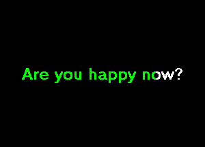 Are you happy now?