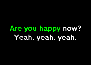 Are you happy now?

Yeah, yeah, yeah.