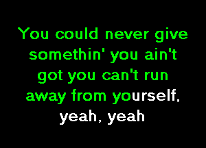 You could never give
somethin' you ain't

got you can't run
away from yourself,
yeah, yeah