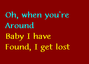 Oh, when you're
Around

Baby I have
Found, I get lost