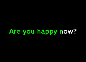 Are you happy now?