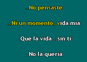 ..No pensaste
..Ni un momento, Vida mia

..Que la Vida ..sin ti

..No la queria